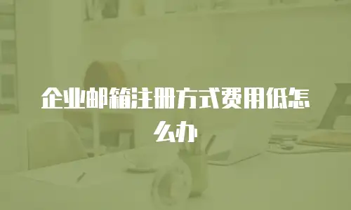 企业邮箱注册方式费用低怎么办