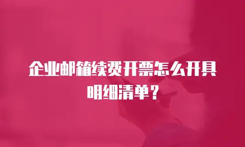 企业邮箱续费开票怎么开具明细清单？