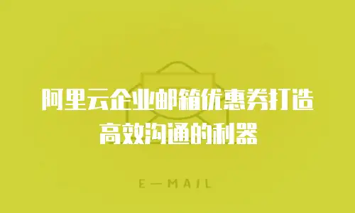 阿里云企业邮箱优惠券打造高效沟通的利器