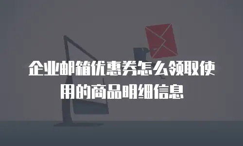 企业邮箱优惠券怎么领取使用的商品明细信息
