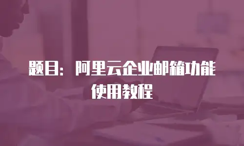 题目：阿里云企业邮箱功能使用教程