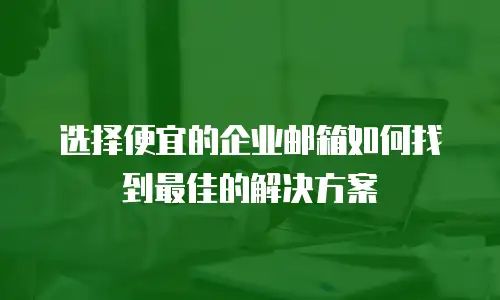 选择便宜的企业邮箱如何找到最佳的解决方案