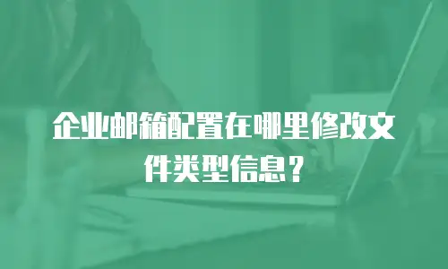 企业邮箱配置在哪里修改文件类型信息？