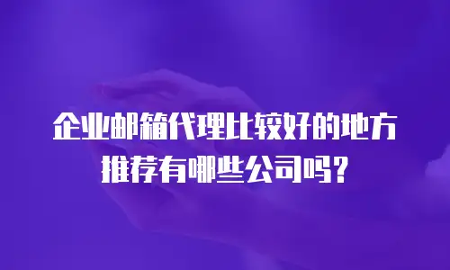 企业邮箱代理比较好的地方推荐有哪些公司吗？