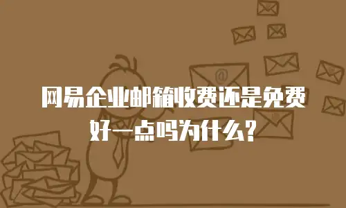 网易企业邮箱收费还是免费好一点吗为什么?