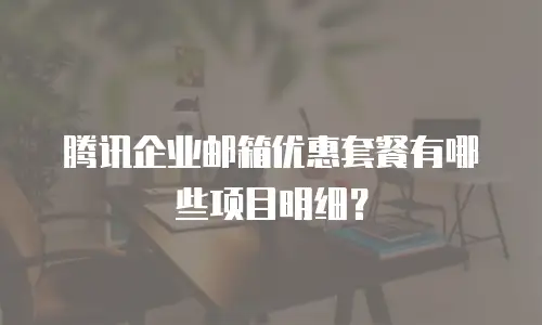 腾讯企业邮箱优惠套餐有哪些项目明细?