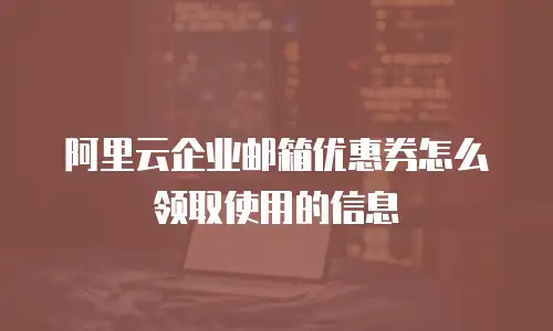 阿里云企业邮箱优惠券怎么领取使用的信息