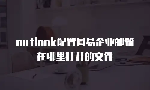 outlook配置网易企业邮箱在哪里打开的文件