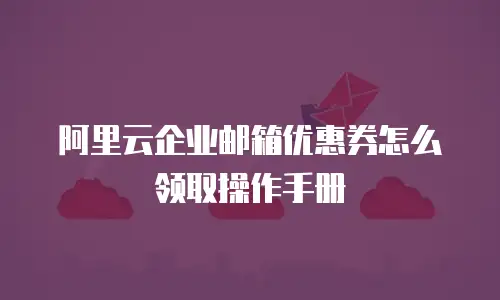 阿里云企业邮箱优惠券怎么领取操作手册