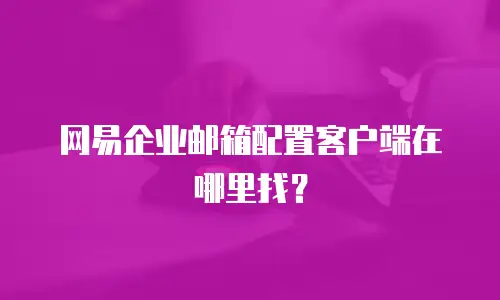 网易企业邮箱配置客户端在哪里找？