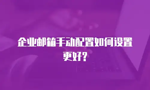  企业邮箱手动配置如何设置更好?