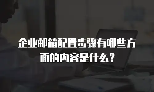 企业邮箱配置步骤有哪些方面的内容是什么?
