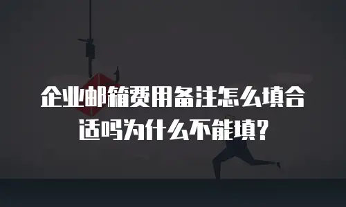 企业邮箱费用备注怎么填合适吗为什么不能填？