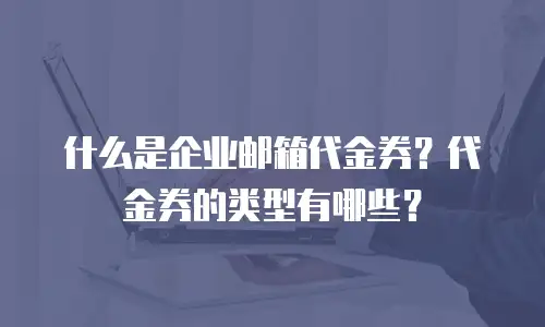 什么是企业邮箱代金券?代金券的类型有哪些?