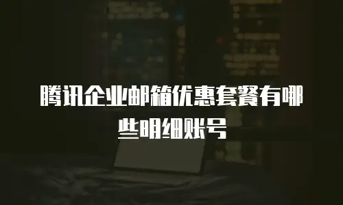 腾讯企业邮箱优惠套餐有哪些明细账号