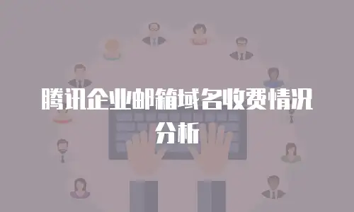 腾讯企业邮箱域名收费情况分析