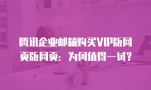 腾讯企业邮箱购买VIP版网页版网页：为何值得一试？