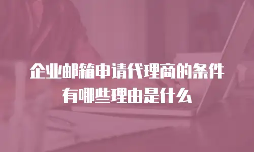 企业邮箱申请代理商的条件有哪些理由是什么