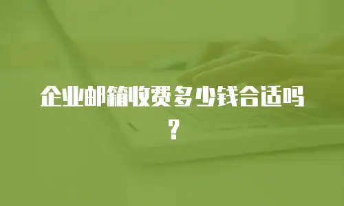 企业邮箱收费多少钱合适吗？
