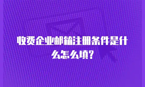 收费企业邮箱注册条件是什么怎么填？