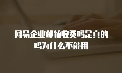 网易企业邮箱收费吗是真的吗为什么不能用
