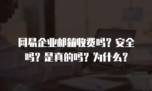 网易企业邮箱收费吗?安全吗?是真的吗?为什么?