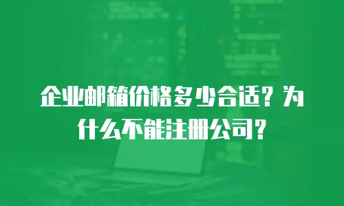 企业邮箱价格多少合适？为什么不能注册公司？