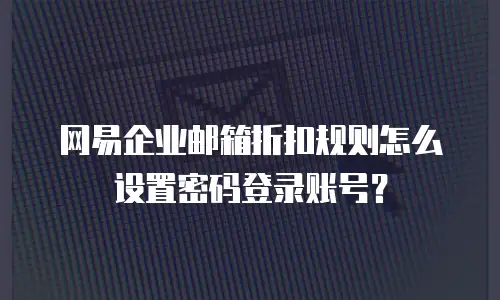 网易企业邮箱折扣规则怎么设置密码登录账号？