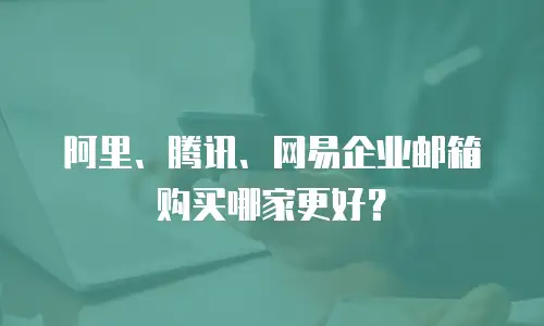 阿里、腾讯、网易企业邮箱购买哪家更好？