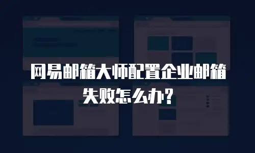 网易邮箱大师配置企业邮箱失败怎么办?