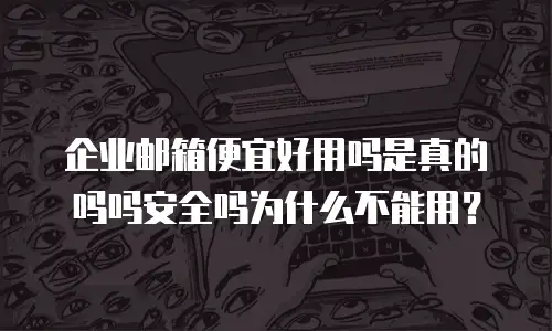 企业邮箱便宜好用吗是真的吗吗安全吗为什么不能用?