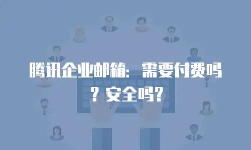 腾讯企业邮箱：需要付费吗？安全吗？