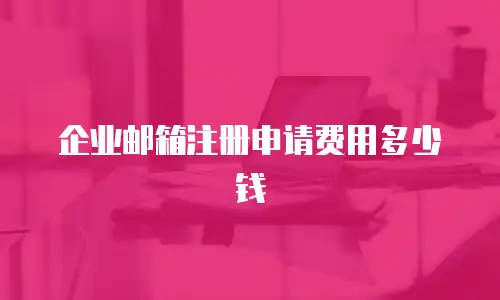 企业邮箱注册申请费用多少钱