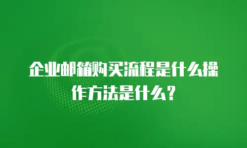 企业邮箱购买流程是什么操作方法是什么？