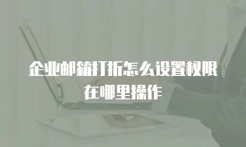 企业邮箱打折怎么设置权限在哪里操作