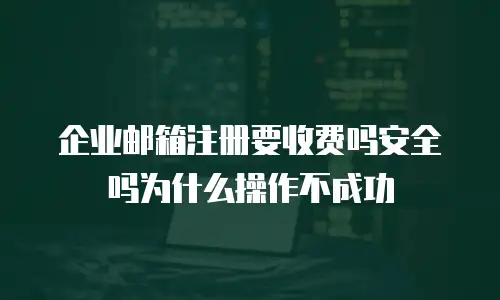 企业邮箱注册要收费吗安全吗为什么操作不成功