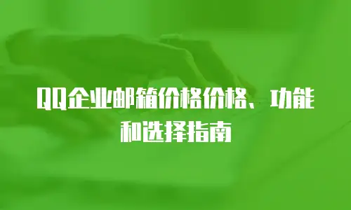 QQ企业邮箱价格价格、功能和选择指南