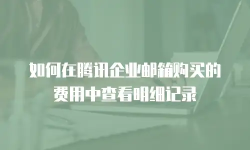 如何在腾讯企业邮箱购买的费用中查看明细记录