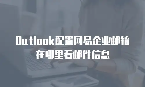 Outlook配置网易企业邮箱在哪里看邮件信息