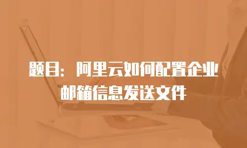 题目：阿里云如何配置企业邮箱信息发送文件