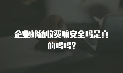 企业邮箱收费嘛安全吗是真的吗吗？