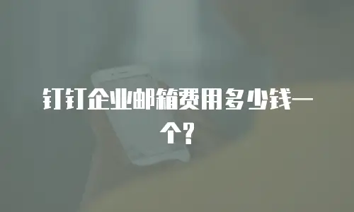 钉钉企业邮箱费用多少钱一个?