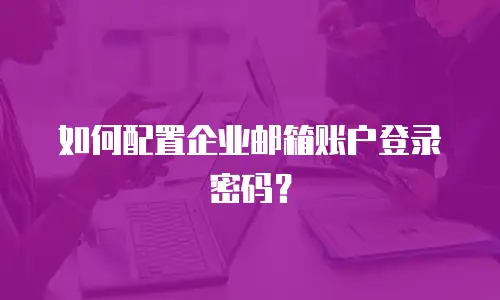 如何配置企业邮箱账户登录密码?