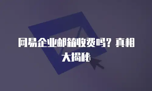 网易企业邮箱收费吗?真相大揭秘