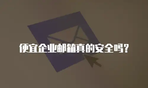 便宜企业邮箱真的安全吗?