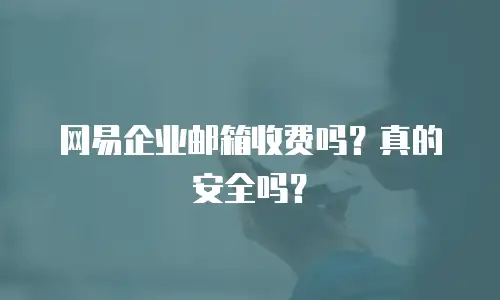 网易企业邮箱收费吗?真的安全吗?