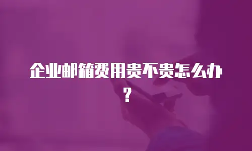 企业邮箱费用贵不贵怎么办？