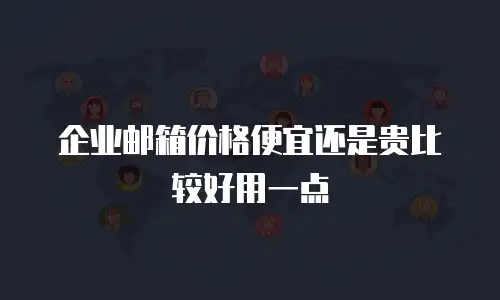 企业邮箱价格便宜还是贵比较好用一点