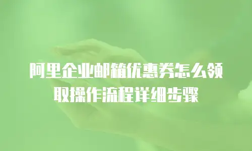阿里企业邮箱优惠券怎么领取操作流程详细步骤