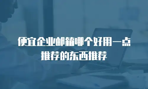便宜企业邮箱哪个好用一点推荐的东西推荐